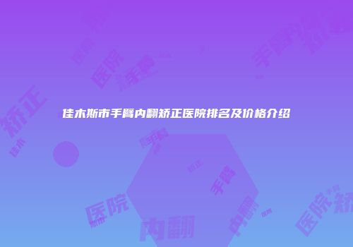 佳木斯市手臂内翻矫正医院排名及价格介绍