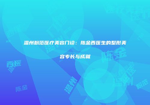 温州粉范医疗美容门诊：陈金西医生的整形美容专长与成就