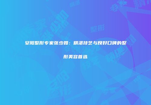 安阳整形专家张少如：精湛技艺与良好口碑的整形美容首选