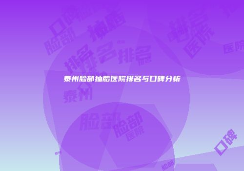 泰州脸部抽脂医院排名与口碑分析
