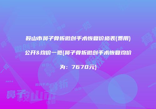 鞍山市鼻子骨折微创手术恢复价格表(费用)公开&均价一览(鼻子骨折微创手术恢复均价为：7670元)