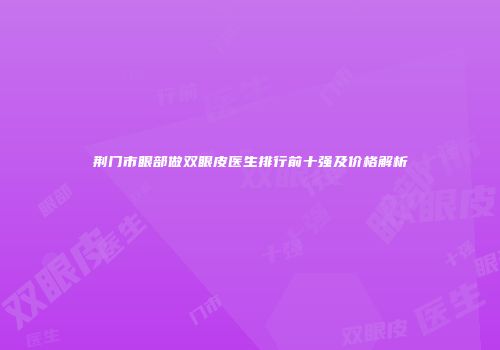 荆门市眼部做双眼皮医生排行前十强及价格解析