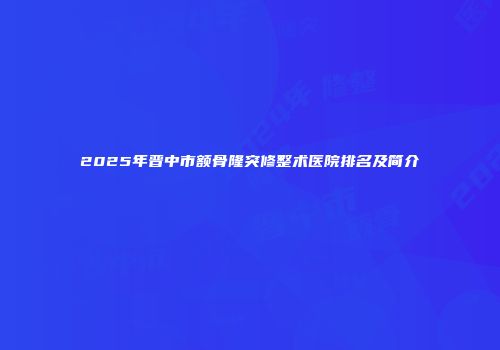 2025年晋中市额骨隆突修整术医院排名及简介