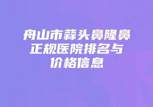 舟山市蒜头鼻隆鼻正规医院排名与价格信息