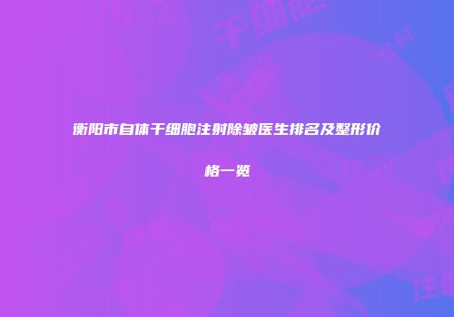 衡阳市自体干细胞注射除皱医生排名及整形价格一览