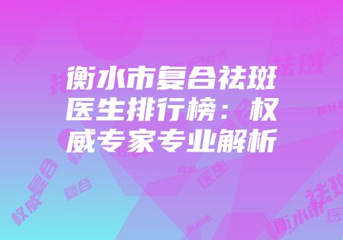 衡水市复合祛斑医生排行榜：权威专家专业解析