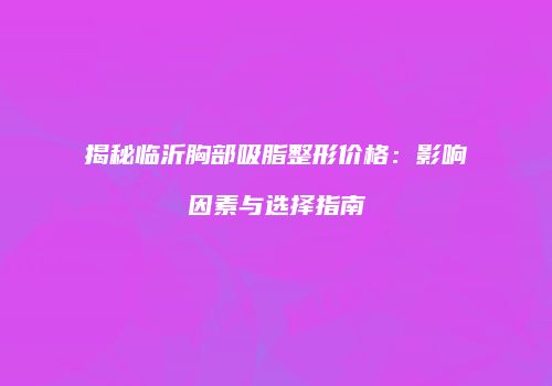 揭秘临沂胸部吸脂整形价格：影响因素与选择指南