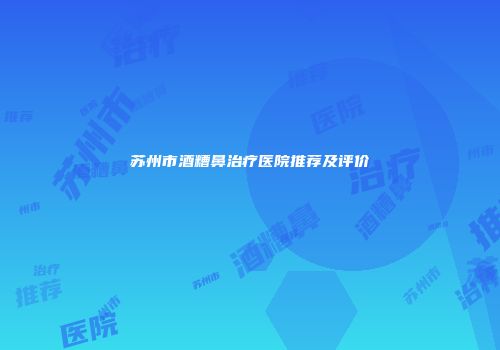 苏州市酒糟鼻治疗医院推荐及评价