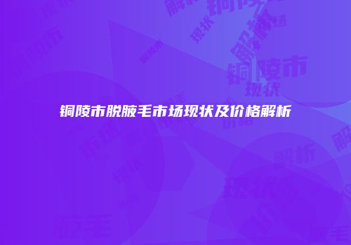铜陵市脱腋毛市场现状及价格解析
