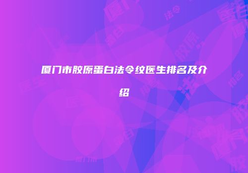 厦门市胶原蛋白法令纹医生排名及介绍