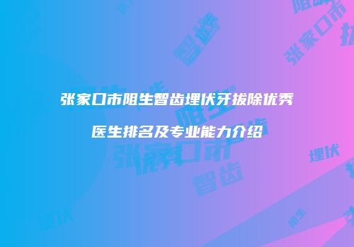 张家口市阻生智齿埋伏牙拔除优秀医生排名及专业能力介绍