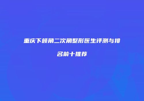 重庆下颌角二次角整形医生评测与排名前十推荐