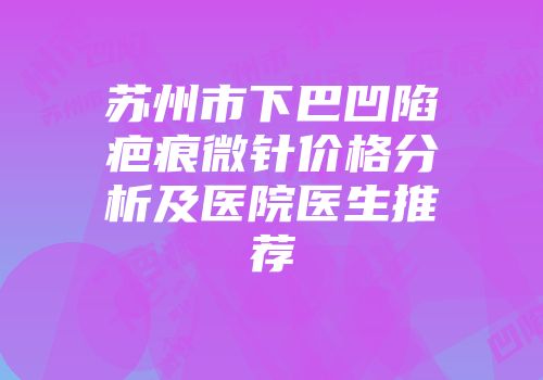 苏州市下巴凹陷疤痕微针价格分析及医院医生推荐