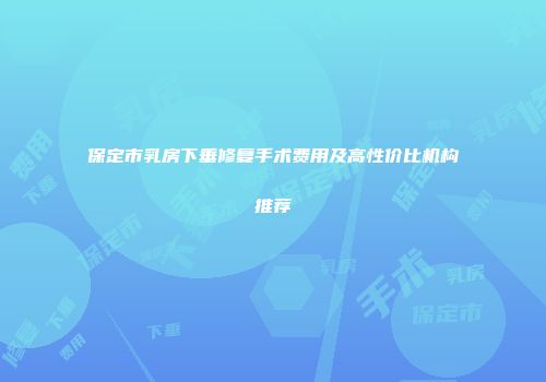 保定市乳房下垂修复手术费用及高性价比机构推荐
