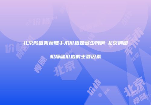 北京椭圆机瘦腿手术价格是多少钱啊-北京椭圆机瘦腿价格的主要因素