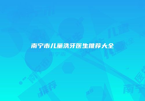 南宁市儿童洗牙医生推荐大全