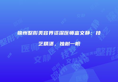 锦州整形美容界资深医师富文静：技艺精湛，独树一帜