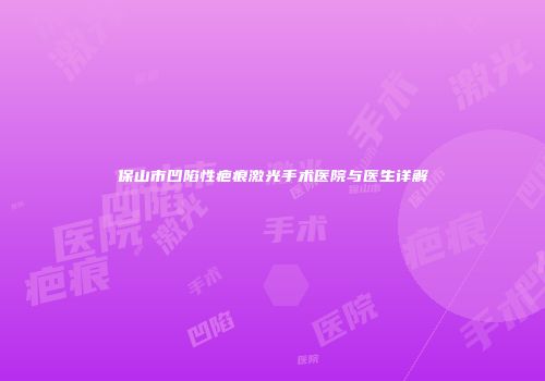 保山市凹陷性疤痕激光手术医院与医生详解