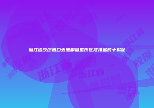 浙江省胶原蛋白去黑眼圈整形医院排名前十揭秘