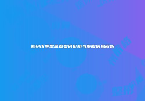 湖州市肥厚鼻翼整形价格与医院信息解析