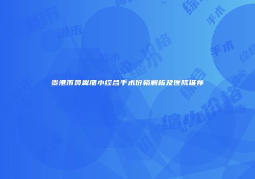 贵港市鼻翼缩小综合手术价格解析及医院推荐
