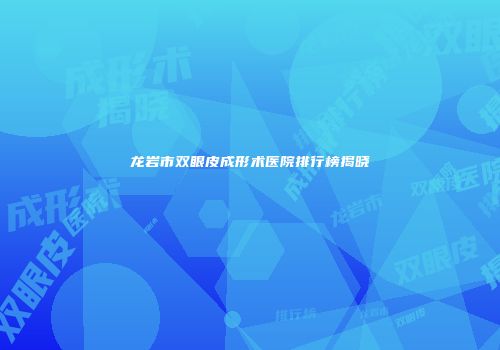 龙岩市双眼皮成形术医院排行榜揭晓