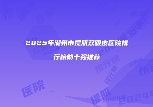 2025年潮州市提肌双眼皮医院排行榜前十强推荐