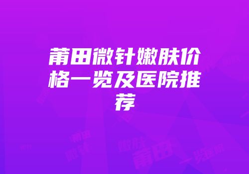 莆田微针嫩肤价格一览及医院推荐