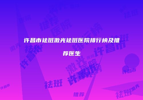许昌市祛斑激光祛斑医院排行榜及推荐医生
