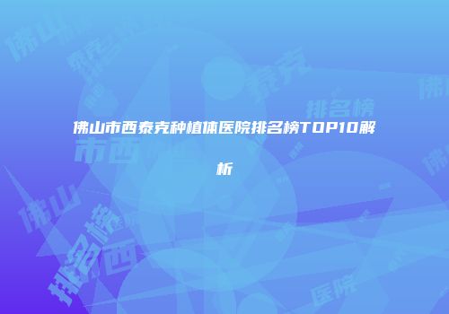 佛山市西泰克种植体医院排名榜TOP10解析