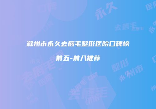 滁州市永久去唇毛整形医院口碑榜前五-前八推荐