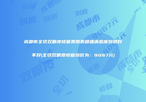 成都市全切双眼皮修复费用表明细满意度到底好不好(全切双眼皮修复均价为：9067元)