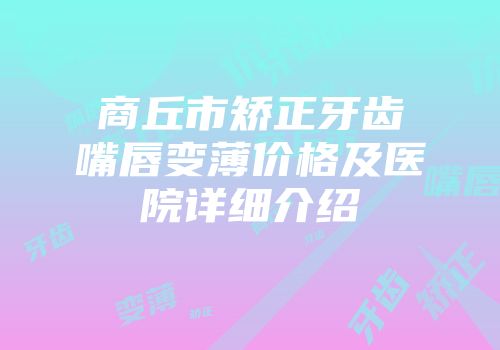 商丘市矫正牙齿嘴唇变薄价格及医院详细介绍