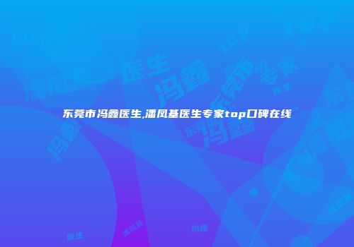 东莞市冯鑫医生,潘凤基医生专家top口碑在线