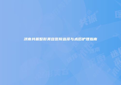 济南共振整形美容医院选择与术后护理指南