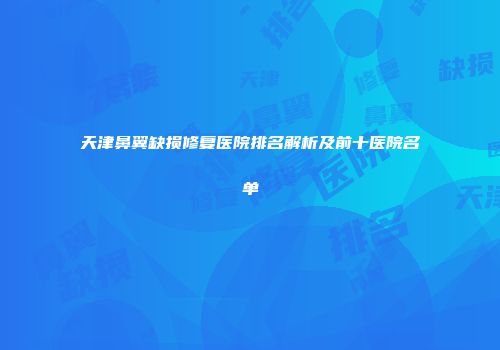 天津鼻翼缺损修复医院排名解析及前十医院名单