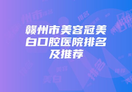 赣州市美容冠美白口腔医院排名及推荐