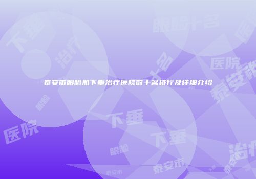 泰安市眼睑肌下垂治疗医院前十名排行及详细介绍