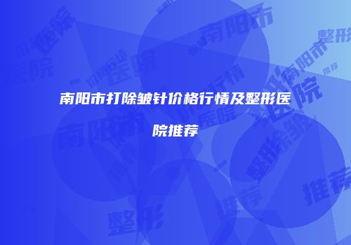 南阳市打除皱针价格行情及整形医院推荐