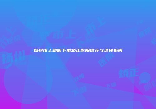 扬州市上眼睑下垂矫正医院推荐与选择指南
