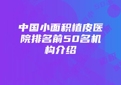 中国小面积植皮医院排名前50名机构介绍