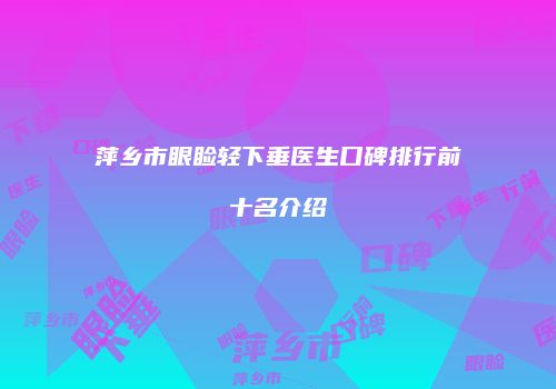 萍乡市眼睑轻下垂医生口碑排行前十名介绍