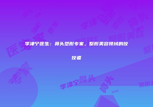 李津宁医生：鼻头塑形专家，整形美容领域的佼佼者