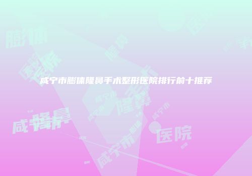 咸宁市膨体隆鼻手术整形医院排行前十推荐