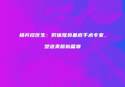 杨荞榕医生：假体隆鼻基底手术专家，塑造美丽新篇章