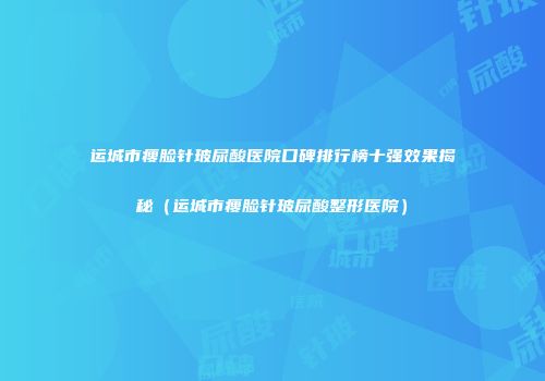 运城市瘦脸针玻尿酸医院口碑排行榜十强效果揭秘（运城市瘦脸针玻尿酸整形医院）