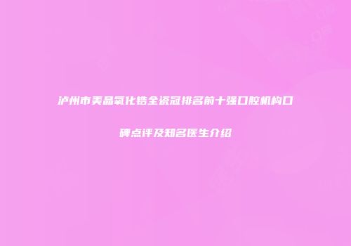 泸州市美晶氧化锆全瓷冠排名前十强口腔机构口碑点评及知名医生介绍