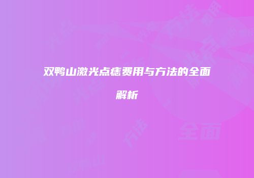 双鸭山激光点痣费用与方法的全面解析