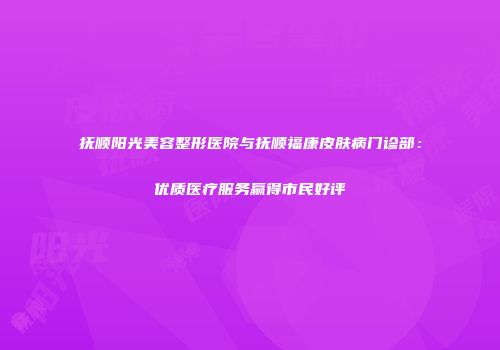 抚顺阳光美容整形医院与抚顺福康皮肤病门诊部：优质医疗服务赢得市民好评