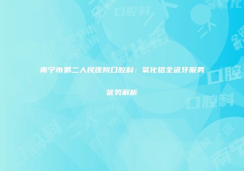 南宁市第二人民医院口腔科：氧化铝全瓷牙服务优势解析
